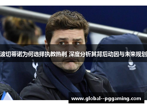 波切蒂诺为何选择执教热刺 深度分析其背后动因与未来规划