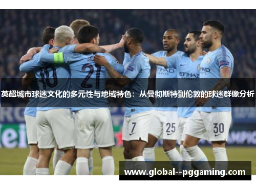 英超城市球迷文化的多元性与地域特色:从曼彻斯特到伦敦的球迷群像分析 英超城市球迷文化的多元性与地域特色:从曼彻斯特到伦敦的球迷群像分析