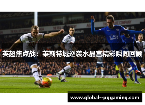 英超焦点战:莱斯特城逆袭水晶宫精彩瞬间回顾 英超焦点战:莱斯特城逆袭水晶宫精彩瞬间回顾