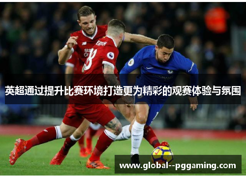 英超通过提升比赛环境打造更为精彩的观赛体验与氛围 英超通过提升比赛环境打造更为精彩的观赛体验与氛围