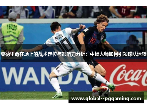莫德里奇在场上的战术定位与影响力分析:中场大师如何引领球队运转 莫德里奇在场上的战术定位与影响力分析:中场大师如何引领球队运转