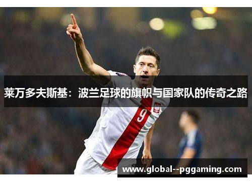 莱万多夫斯基：波兰足球的旗帜与国家队的传奇之路