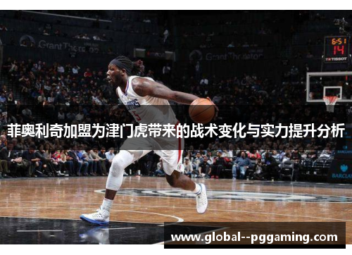 菲奥利奇加盟为津门虎带来的战术变化与实力提升分析