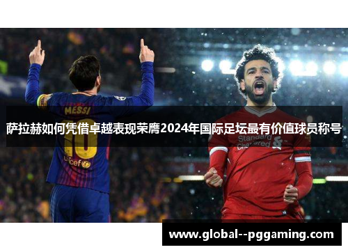 萨拉赫如何凭借卓越表现荣膺2024年国际足坛最有价值球员称号 萨拉赫如何凭借卓越表现荣膺2024年国际足坛最有价值球员称号