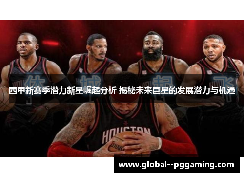 西甲新赛季潜力新星崛起分析 揭秘未来巨星的发展潜力与机遇