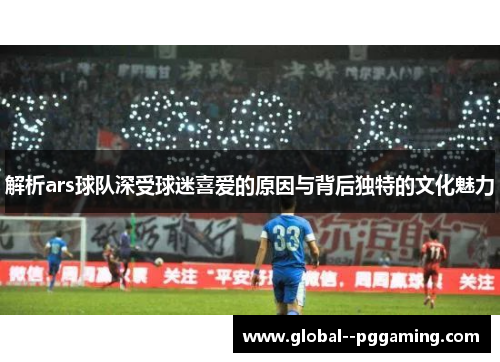 解析ars球队深受球迷喜爱的原因与背后独特的文化魅力