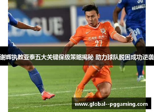 谢晖执教亚泰五大关键保级策略揭秘 助力球队脱困成功逆袭