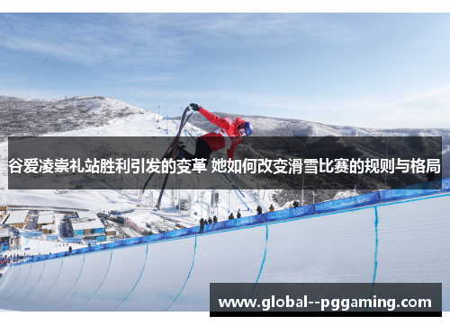 谷爱凌崇礼站胜利引发的变革 她如何改变滑雪比赛的规则与格局