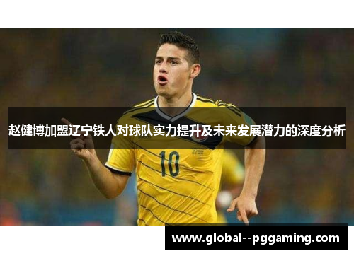 赵健博加盟辽宁铁人对球队实力提升及未来发展潜力的深度分析