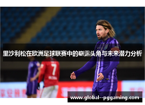里沙利松在欧洲足球联赛中的崭露头角与未来潜力分析