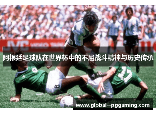 阿根廷足球队在世界杯中的不屈战斗精神与历史传承
