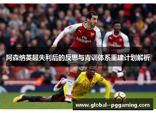 阿森纳英超失利后的反思与青训体系重建计划解析