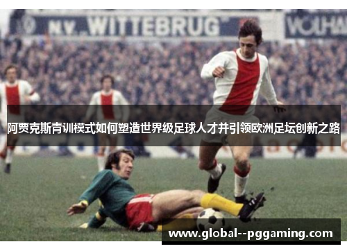 阿贾克斯青训模式如何塑造世界级足球人才并引领欧洲足坛创新之路