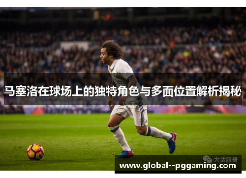 马塞洛在球场上的独特角色与多面位置解析揭秘