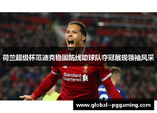 荷兰超级杯范迪克稳固防线助球队夺冠展现领袖风采