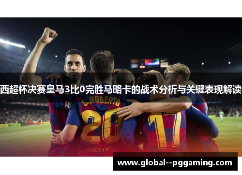 西超杯决赛皇马3比0完胜马略卡的战术分析与关键表现解读