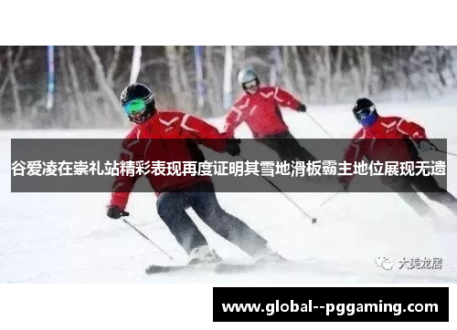 谷爱凌在崇礼站精彩表现再度证明其雪地滑板霸主地位展现无遗