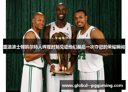 重温波士顿凯尔特人辉煌时刻见证他们最后一次夺冠的荣耀瞬间