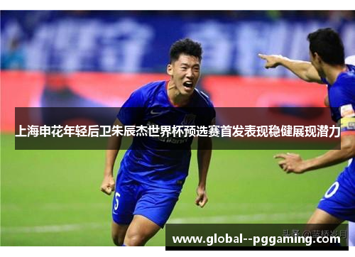 上海申花年轻后卫朱辰杰世界杯预选赛首发表现稳健展现潜力