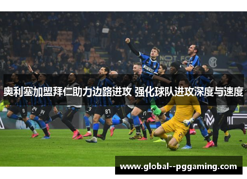 奥利塞加盟拜仁助力边路进攻 强化球队进攻深度与速度 奥利塞加盟拜仁助力边路进攻 强化球队进攻深度与速度