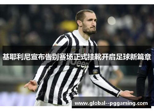 基耶利尼宣布告别赛场正式挂靴开启足球新篇章