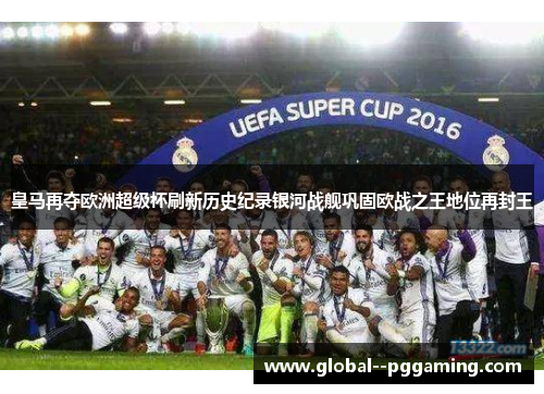 皇马再夺欧洲超级杯刷新历史纪录银河战舰巩固欧战之王地位再封王 皇马再夺欧洲超级杯刷新历史纪录银河战舰巩固欧战之王地位再封王