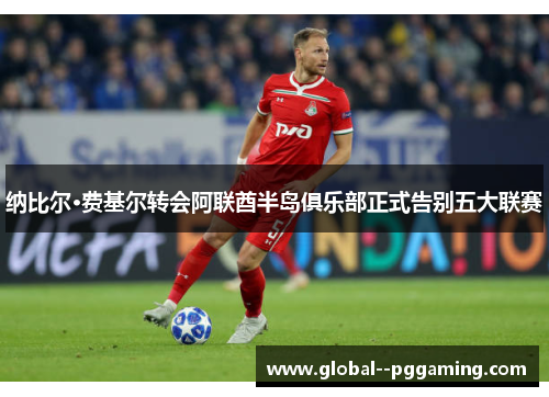 纳比尔·费基尔转会阿联酋半岛俱乐部正式告别五大联赛