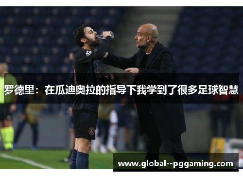 罗德里:在瓜迪奥拉的指导下我学到了很多足球智慧 罗德里:在瓜迪奥拉的指导下我学到了很多足球智慧
