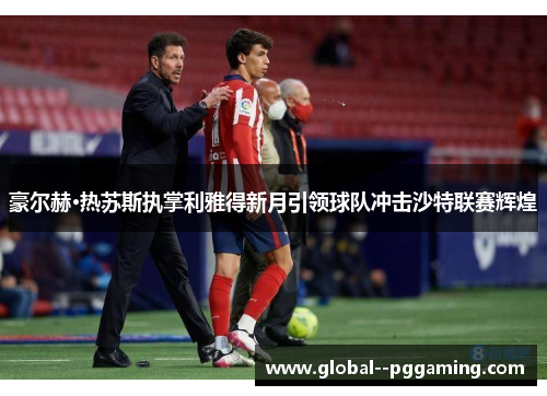 豪尔赫·热苏斯执掌利雅得新月引领球队冲击沙特联赛辉煌