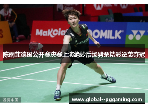 陈雨菲德国公开赛决赛上演绝妙后场劈杀精彩逆袭夺冠