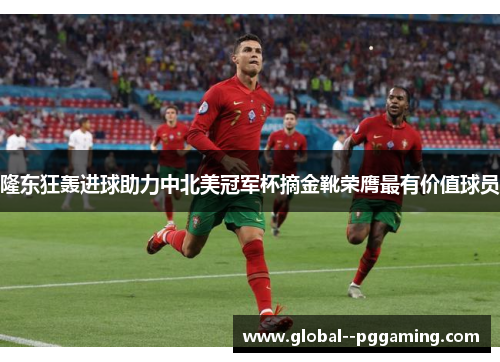 隆东狂轰进球助力中北美冠军杯摘金靴荣膺最有价值球员