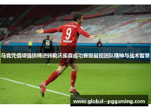 马竞凭借顽强拼搏逆转勒沃库森成功晋级展现团队精神与战术智慧
