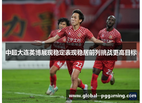 中超大连英博展现稳定表现稳居前列挑战更高目标