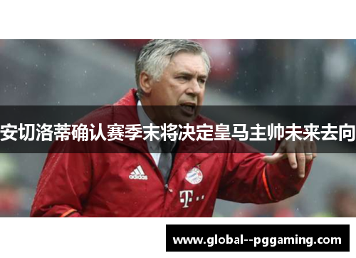 安切洛蒂确认赛季末将决定皇马主帅未来去向