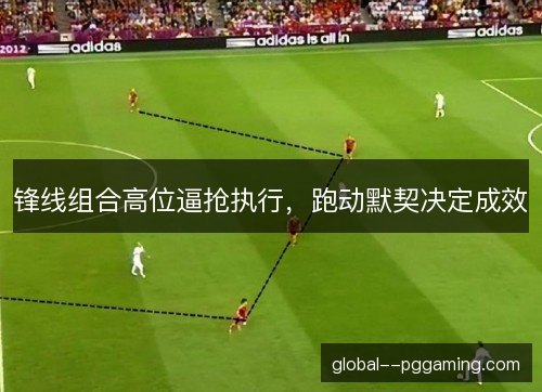 锋线组合高位逼抢执行,跑动默契决定成效 锋线组合高位逼抢执行,跑动默契决定成效