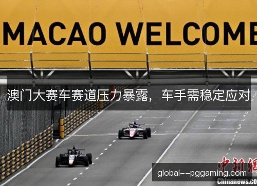 澳门大赛车赛道压力暴露,车手需稳定应对 澳门大赛车赛道压力暴露,车手需稳定应对