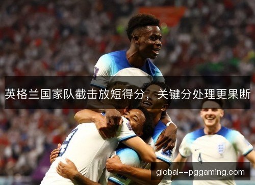 英格兰国家队截击放短得分,关键分处理更果断 英格兰国家队截击放短得分,关键分处理更果断