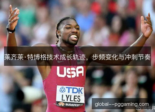 莱齐莱·特博格技术成长轨迹,步频变化与冲刺节奏 莱齐莱·特博格技术成长轨迹,步频变化与冲刺节奏